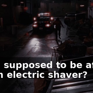 Am I supposed to be afraid of an electric shaver?