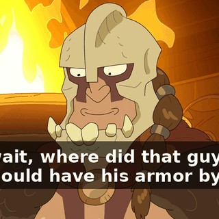But wait, where did that guy go? He should have his armor by now.