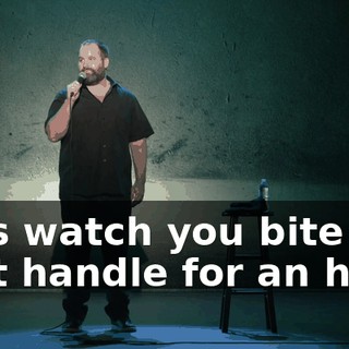 let's watch you bite that handle for an hour.