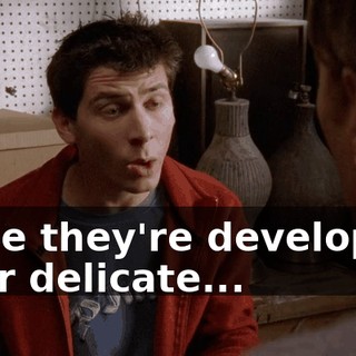 while they're developing their delicate...