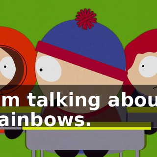I'm talking about rainbows.