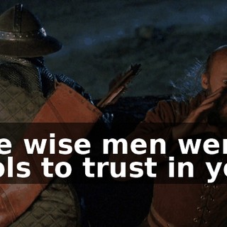 The wise men were fools to trust in you.