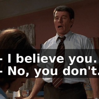 - I believe you. - No, you don't.