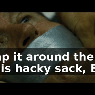 Wrap it around the top of his hacky sack, Bob.