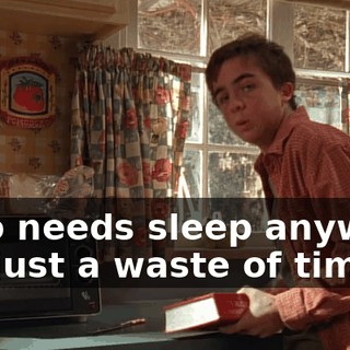 Who needs sleep anyway? It's just a waste of time.