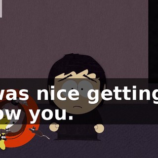 It was nice getting to know you.