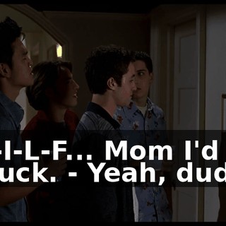 - M-I-L-F... Mom I'd like to fuck. - Yeah, dude!