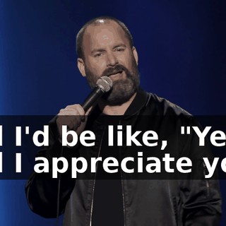 And I'd be like, "Yeah. And I appreciate you."