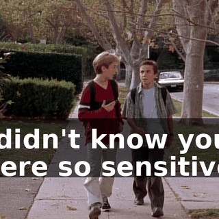 I didn't know you were so sensitive.