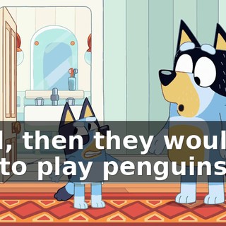 Well, then they wouldn't get to play penguins.