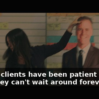 Other clients have been patient so far, but they can't wait around forever.