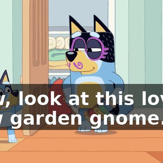 Now, look at this lovely new garden gnome.