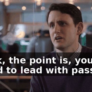 Look, the point is, you need to lead with passion.