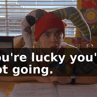 You're lucky you're not going.