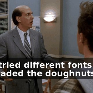 I've tried different fonts, I've upgraded the doughnuts,