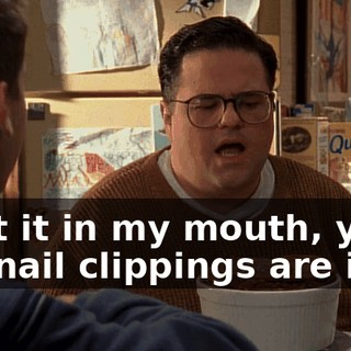 I put it in my mouth, your toe nail clippings are in it,