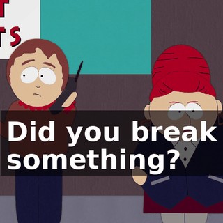 Did you break something?