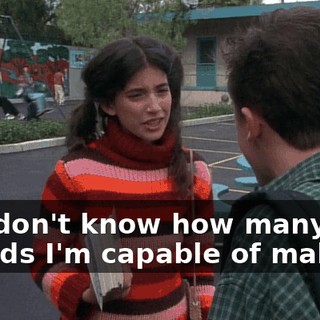 You don't know how many friends I'm capable of making.