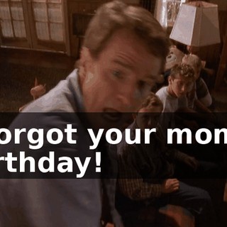 I forgot your mom's birthday!