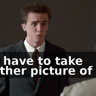 You have to take another picture of me.