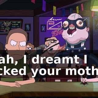 Yeah, I dreamt I fucked your mother.