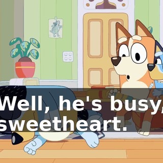 Well, he's busy, sweetheart.