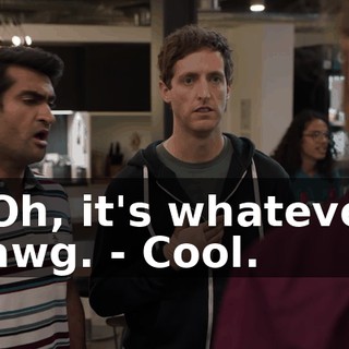 - Oh, it's whatever, dawg. - Cool.