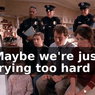 ♪ Maybe we're just trying too hard ♪