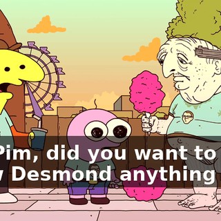 Uh, Pim, did you want to show Desmond anything else,
