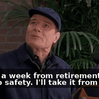 I was a week from retirement. You get to safety. I'll take it from here.