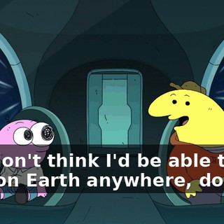 You don't think I'd be able to get that on Earth anywhere, do you?