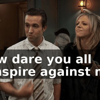How dare you all conspire against me?