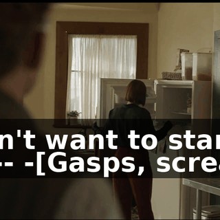 -I don't want to startle you -- -[Gasps, screams]