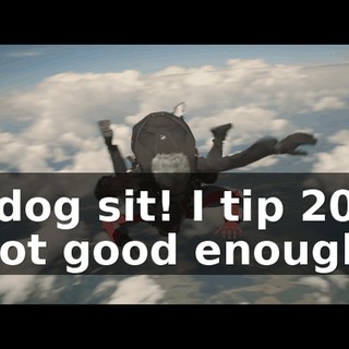 - I dog sit! I tip 20%! - Not good enough!