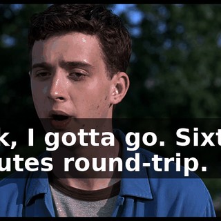 Look, I gotta go. Sixteen minutes round-trip.