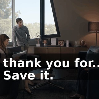 - thank you for... - Save it.
