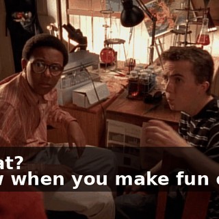 - What? - Now when you make fun of me