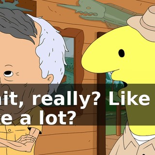 Wait, really? Like a-- Like a lot?