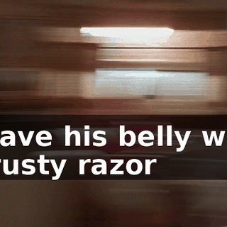 ♪ Shave his belly with a rusty razor ♪