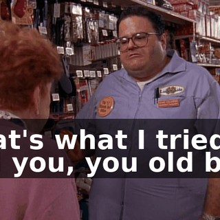 That's what I tried to tell you, you old bat!