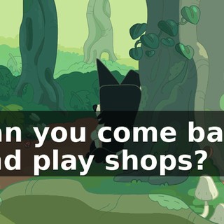 Can you come back and play shops?