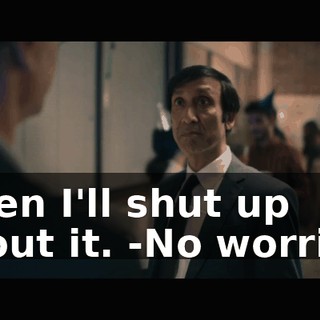 -Then I'll shut up about it. -No worries.