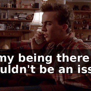 so my being there shouldn't be an issue.