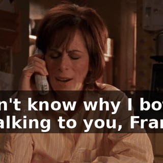 I don't know why I bother to talking to you, Francis.