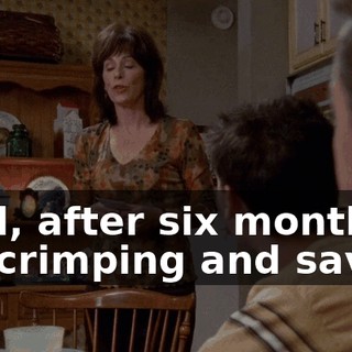 Well, after six months of scrimping and saving