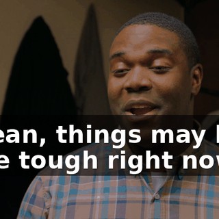 I mean, things may be a little tough right now,