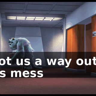 I got us a way out of this mess