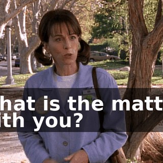 What is the matter with you?