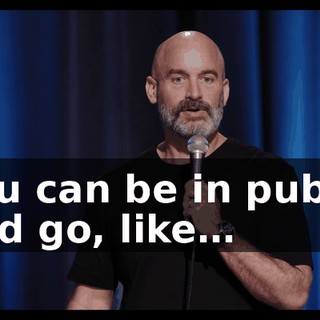 You can be in public and go, like…