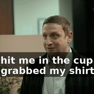You hit me in the cup and you grabbed my shirt.
